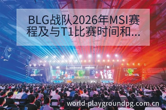 BLG战队2026年MSI赛程及与T1比赛时间和阵容对比 - pg电子
