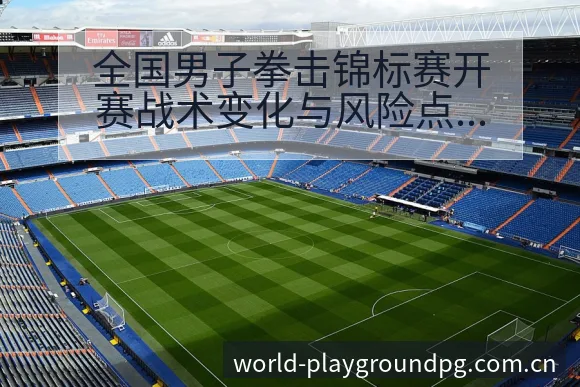 全国男子拳击锦标赛开赛战术变化与风险点赛程前瞻分析 - pg电子